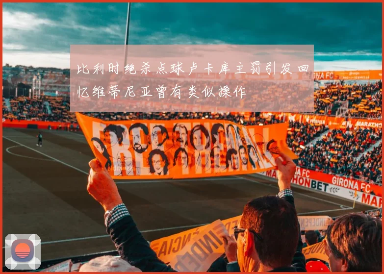 比利时绝杀点球卢卡库主罚引发回忆维蒂尼亚曾有类似操作