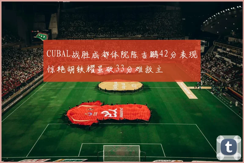 CUBAL战胜成都体院陈吉鹏42分表现惊艳胡铁耀虽砍33分难救主