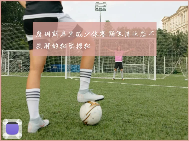 詹姆斯库里威少休赛期保持状态不发胖的秘密揭秘