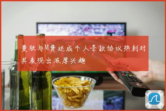曼联与M费达成个人条款协议热刺对其表现出浓厚兴趣