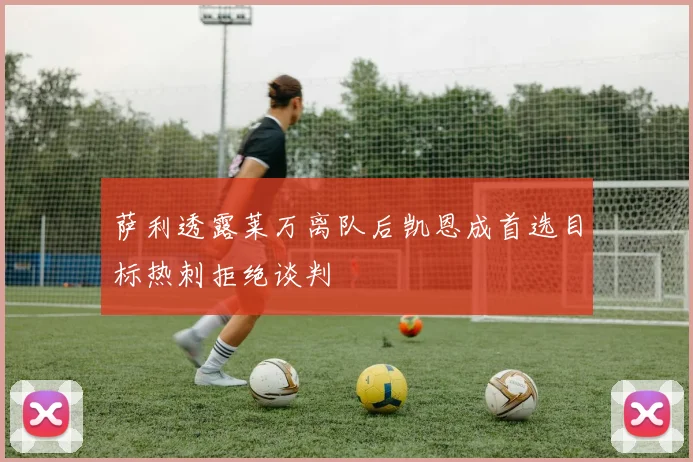 萨利透露莱万离队后凯恩成首选目标热刺拒绝谈判