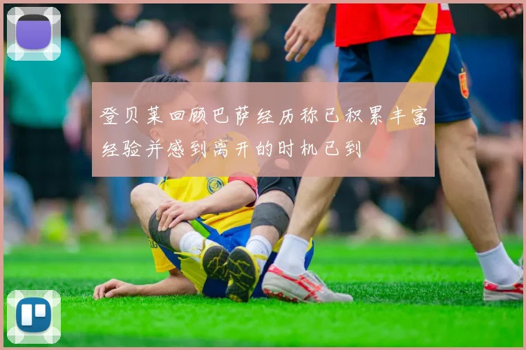 登贝莱回顾巴萨经历称已积累丰富经验并感到离开的时机已到