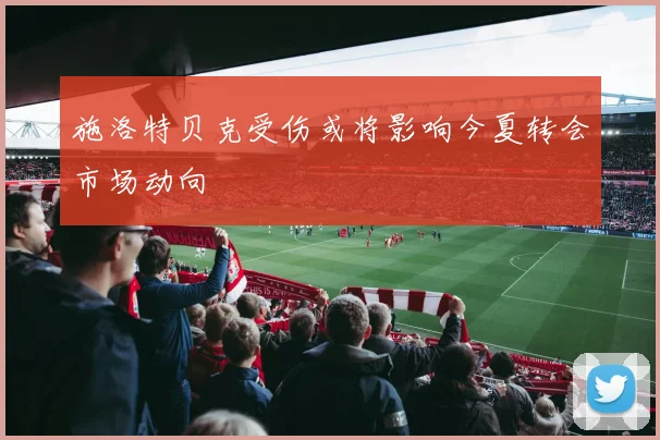 施洛特贝克受伤或将影响今夏转会市场动向