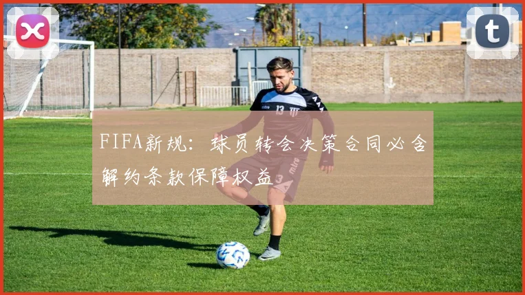 FIFA新规：球员转会决策合同必含解约条款保障权益