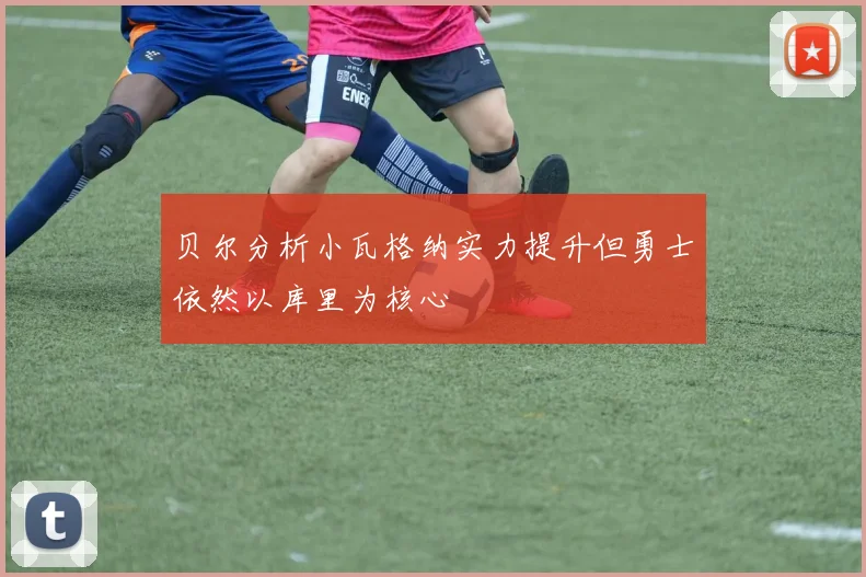 贝尔分析小瓦格纳实力提升但勇士依然以库里为核心