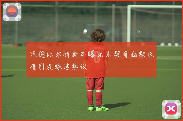 范德比尔特新车曝光东契奇幽默求借引发球迷热议