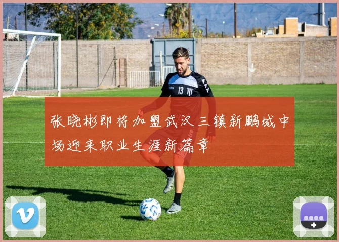 张晓彬即将加盟武汉三镇新鹏城中场迎来职业生涯新篇章