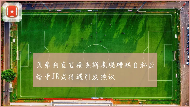 贝弗利直言福克斯表现糟糕自私应给予JR式待遇引发热议
