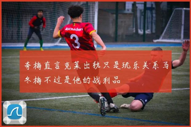 夸梅直言克莱出轨只是玩乐关系马冬梅不过是他的战利品