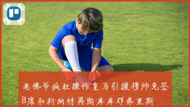 老佛爷疯狂操作皇马引援穆帅免签B席和科纳特再购库库邓弗里斯