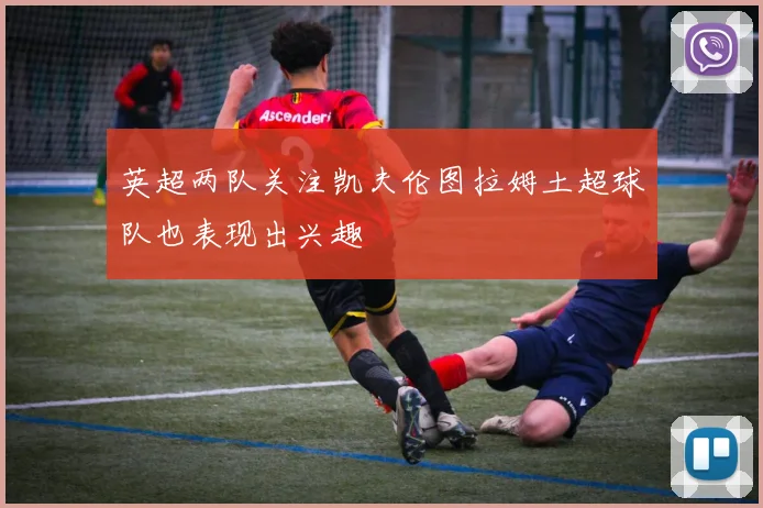 英超两队关注凯夫伦图拉姆土超球队也表现出兴趣