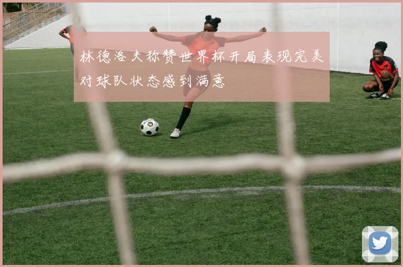 林德洛夫称赞世界杯开局表现完美对球队状态感到满意