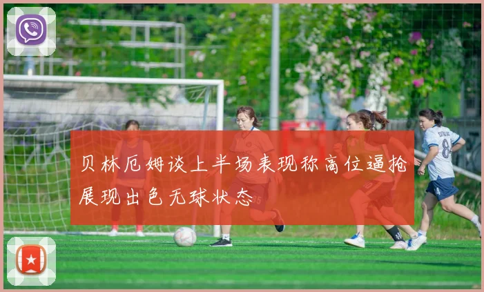 贝林厄姆谈上半场表现称高位逼抢展现出色无球状态
